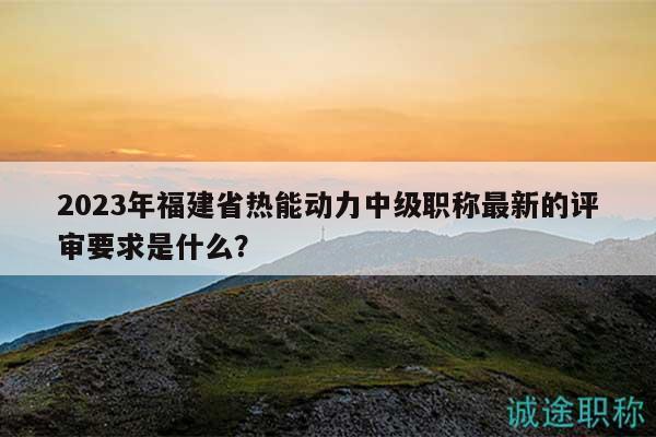 2023年福建省熱能動力中級職稱最新的評審要求是什么？