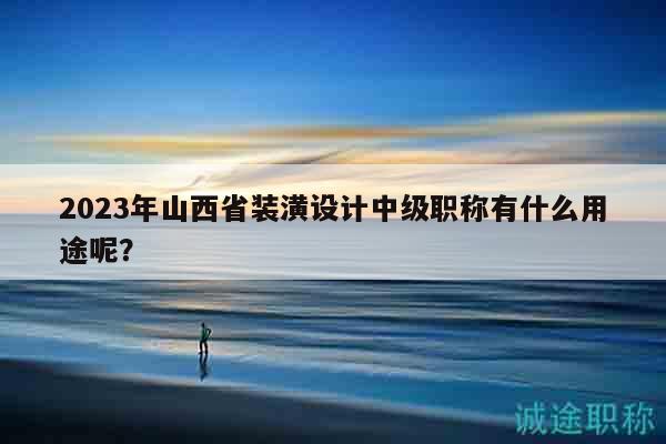 2023年山西省裝潢設(shè)計(jì)中級職稱有什么用途呢？