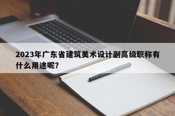 2023年廣東省建筑美術(shù)設(shè)計副高級職稱有什么用途呢？