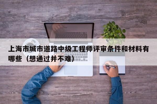 上海市城市道路中級(jí)工程師評(píng)審條件和材料有哪些（想通過(guò)并不難）