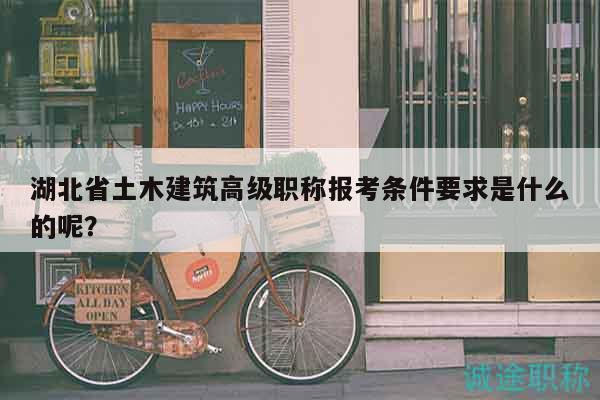 湖北省土木建筑高級(jí)職稱報(bào)考條件要求是什么的呢？