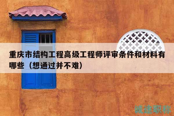 重慶市結(jié)構(gòu)工程高級(jí)工程師評(píng)審條件和材料有哪些（想通過并不難）