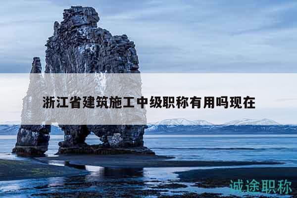 浙江省建筑施工中級職稱有用嗎現(xiàn)在
