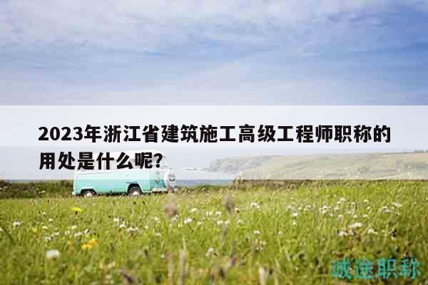 2023年浙江省建筑施工高級(jí)工程師職稱的用處是什么呢？