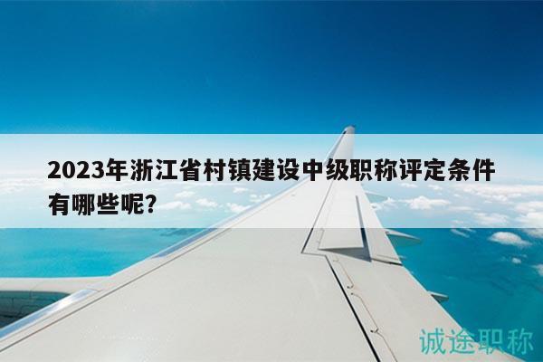 2023年浙江省村鎮(zhèn)建設中級職稱評定條件有哪些呢？