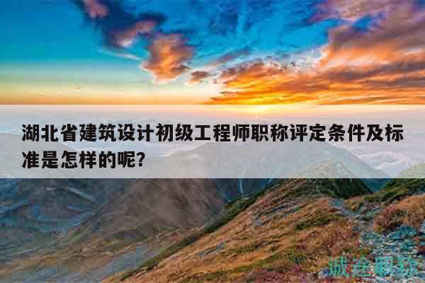 湖北省建筑設(shè)計(jì)初級(jí)工程師職稱評(píng)定條件及標(biāo)準(zhǔn)是怎樣的呢？