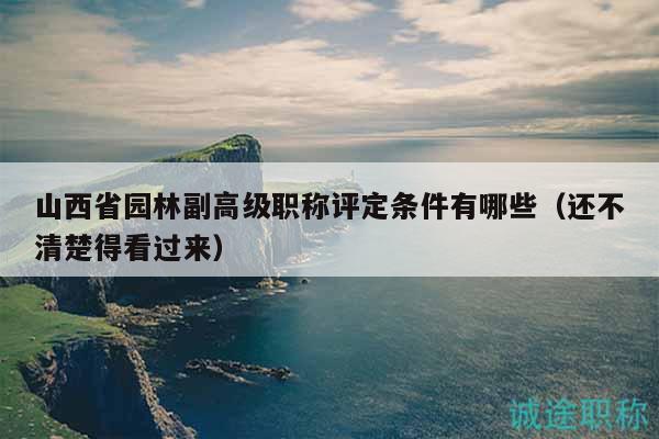 山西省園林副高級(jí)職稱評(píng)定條件有哪些（還不清楚得看過(guò)來(lái)）