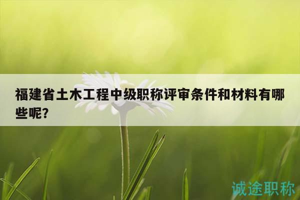 福建省土木工程中級(jí)職稱評(píng)審條件和材料有哪些呢？