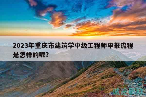 2023年重慶市建筑學(xué)中級(jí)工程師申報(bào)流程是怎樣的呢？