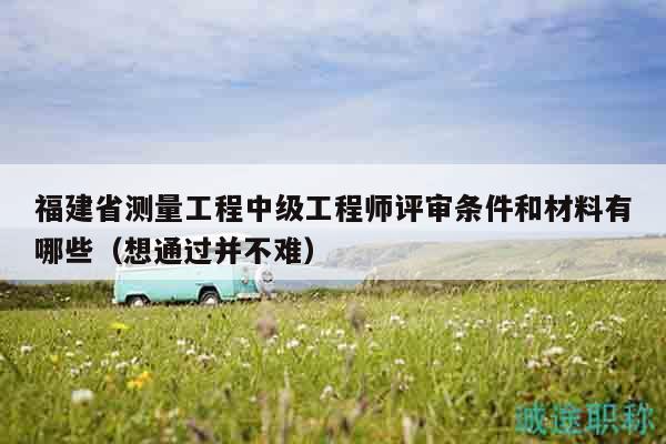 福建省測(cè)量工程中級(jí)工程師評(píng)審條件和材料有哪些（想通過并不難）