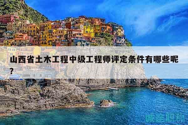 山西省土木工程中級(jí)工程師評(píng)定條件有哪些呢？