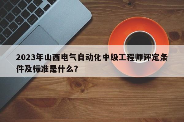 2023年山西電氣自動(dòng)化中級(jí)工程師評(píng)定條件及標(biāo)準(zhǔn)是什么？