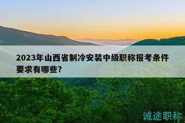 2023年山西省制冷安裝中級職稱報考條件要求有哪些？