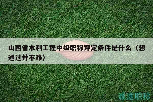山西省水利工程中級(jí)職稱評(píng)定條件是什么（想通過(guò)并不難）