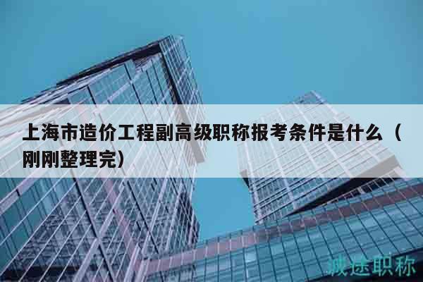 上海市造價(jià)工程副高級(jí)職稱(chēng)報(bào)考條件是什么（剛剛整理完）