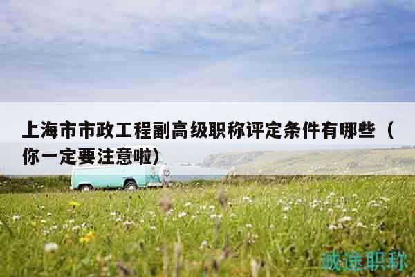 上海市市政工程副高級(jí)職稱評(píng)定條件有哪些（你一定要注意啦）