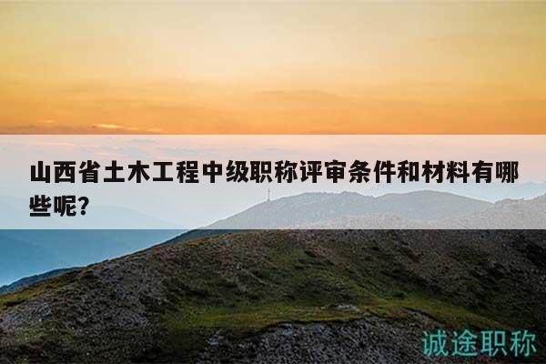 山西省土木工程中級職稱評審條件和材料有哪些呢？