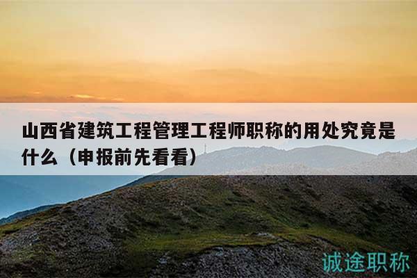 山西省建筑工程管理工程師職稱的用處究竟是什么（申報(bào)前先看看）