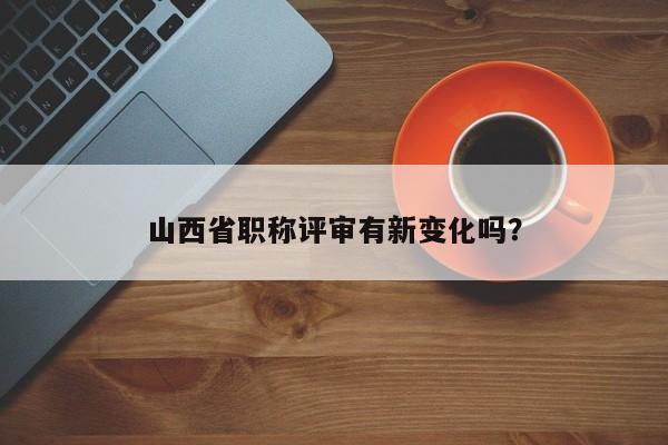 山西省職稱評審有新變化嗎？