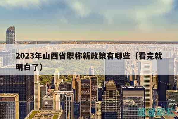 2023年山西省職稱新政策有哪些（看完就明白了）