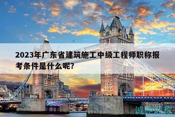 2023年廣東省建筑施工中級(jí)工程師職稱(chēng)報(bào)考條件是什么呢？