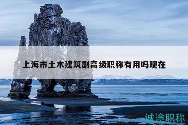 上海市土木建筑副高級職稱有用嗎現(xiàn)在