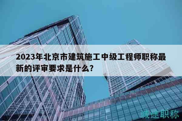 2023年北京市建筑施工中級工程師職稱最新的評審要求是什么？