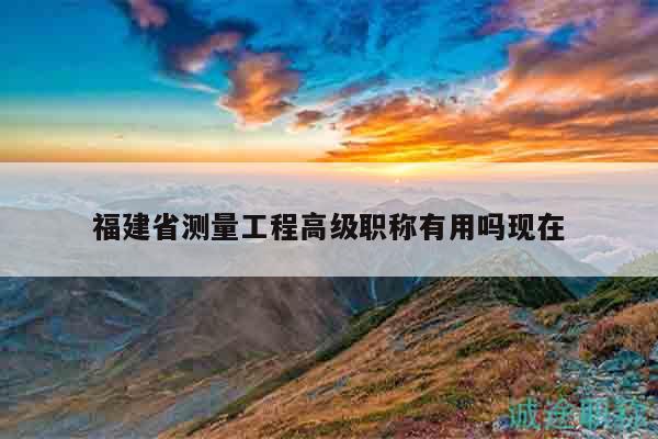 福建省測(cè)量工程高級(jí)職稱有用嗎現(xiàn)在