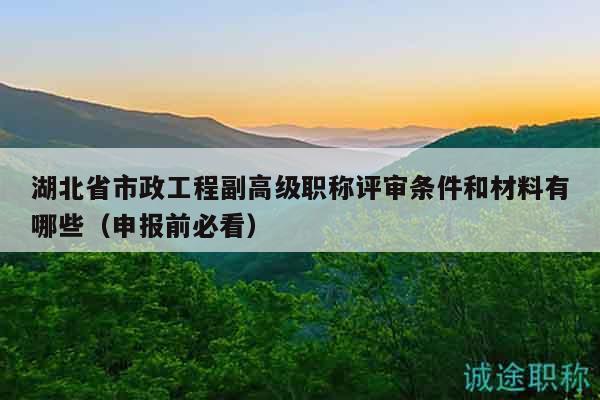 湖北省市政工程副高級(jí)職稱評(píng)審條件和材料有哪些（申報(bào)前必看）