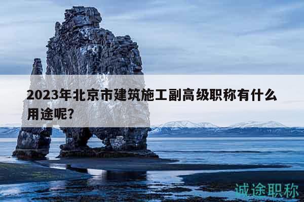 2023年北京市建筑施工副高級(jí)職稱有什么用途呢？