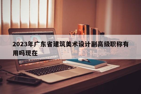 2023年廣東省建筑美術(shù)設(shè)計(jì)副高級(jí)職稱(chēng)有用嗎現(xiàn)在