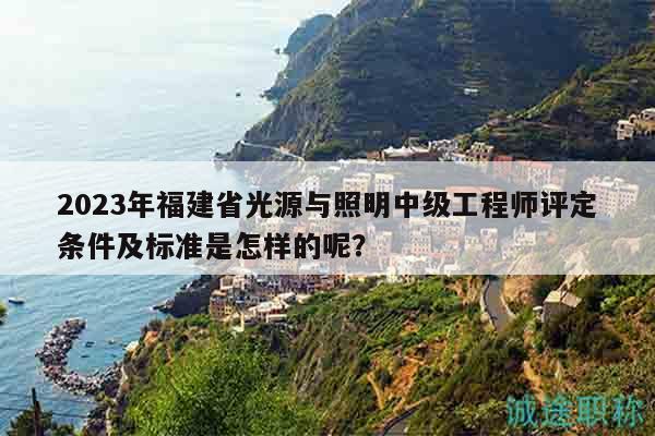 2023年福建省光源與照明中級工程師評定條件及標準是怎樣的呢？