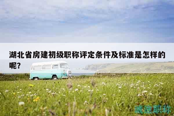 湖北省房建初級職稱評定條件及標(biāo)準(zhǔn)是怎樣的呢？