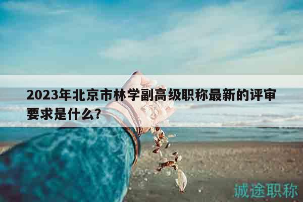 2023年北京市林學(xué)副高級職稱最新的評審要求是什么？