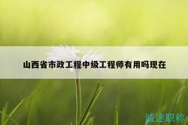 山西省市政工程中級工程師有用嗎現(xiàn)在