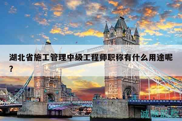 湖北省施工管理中級工程師職稱有什么用途呢？