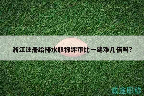 浙江注冊(cè)給排水職稱評(píng)審比一建難幾倍嗎？