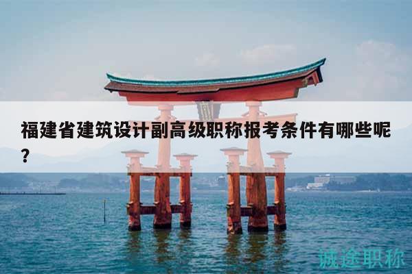 福建省建筑設計副高級職稱報考條件有哪些呢？