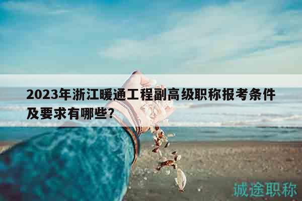 2023年浙江暖通工程副高級職稱報考條件及要求有哪些？