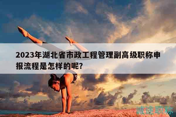 2023年湖北省市政工程管理副高級(jí)職稱申報(bào)流程是怎樣的呢？