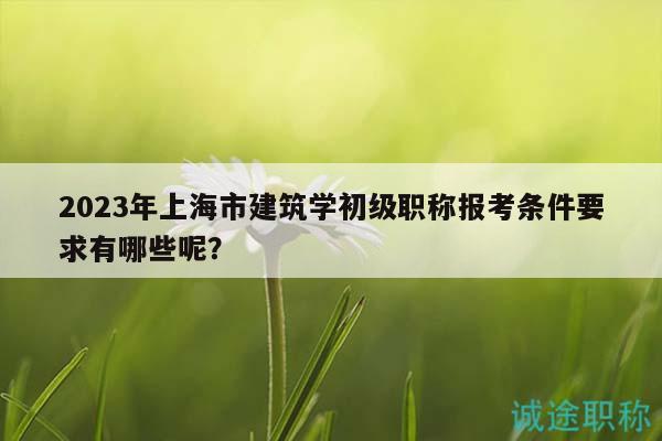 2023年上海市建筑學(xué)初級職稱報考條件要求有哪些呢？
