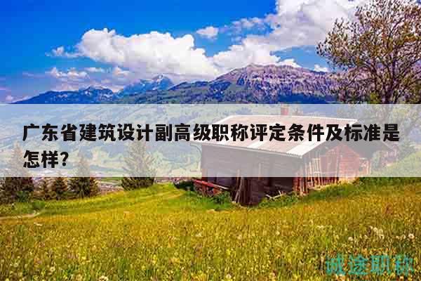 廣東省建筑設(shè)計副高級職稱評定條件及標(biāo)準(zhǔn)是怎樣？