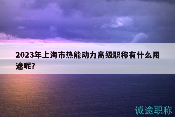 2023年上海市熱能動力高級職稱有什么用途呢？