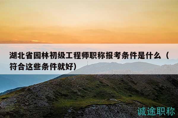 湖北省園林初級工程師職稱報考條件是什么（符合這些條件就好）