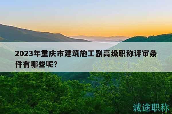 2023年重慶市建筑施工副高級職稱評審條件有哪些呢？