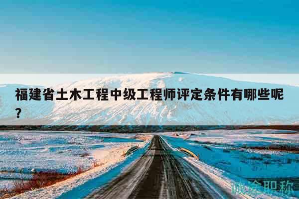 福建省土木工程中級(jí)工程師評(píng)定條件有哪些呢？