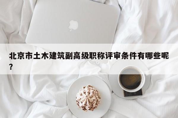 北京市土木建筑副高級(jí)職稱(chēng)評(píng)審條件有哪些呢？