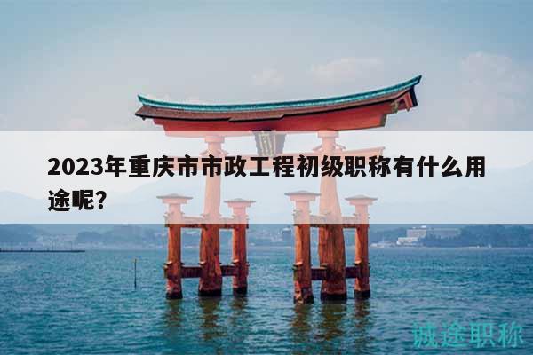 2023年重慶市市政工程初級職稱有什么用途呢？
