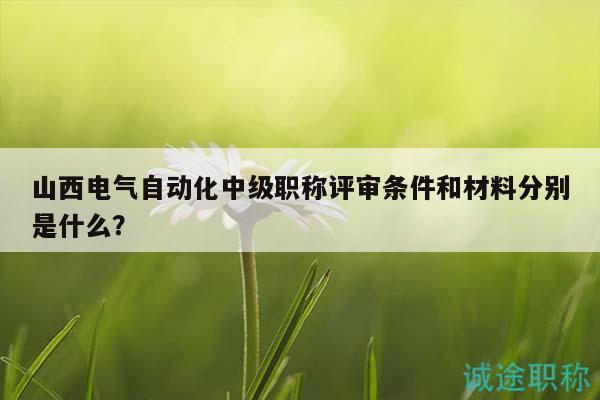 山西電氣自動化中級職稱評審條件和材料分別是什么？