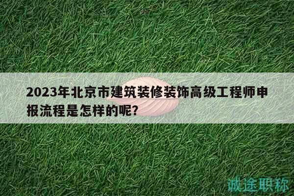 2023年北京市建筑裝修裝飾高級(jí)工程師申報(bào)流程是怎樣的呢？